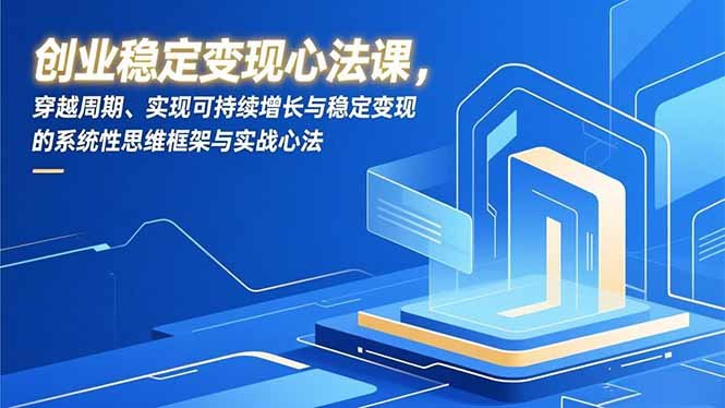 （16966期）创业稳定变现心法课，穿越周期、实现可持续增长与稳定变现的系统性思维框架与实战心法-我爱项目网