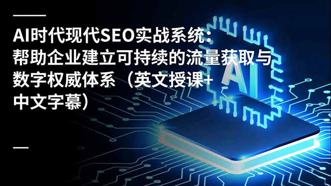 （16760期）AI时代现代SEO实战系统：帮助企业建立可持续的流量获取与数字权威体系（英文授课+中文字幕）-我爱项目网