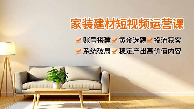 （16916期）家装建材短视频运营课，账号搭建、黄金选题、投流获客，系统破局，稳定产出高价值内容-我爱项目网