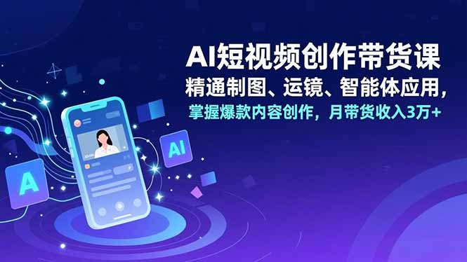 （16871期）AI短视频创作带货课，精通制图、运镜、智能体应用，掌握爆款内容创作，月带货收入3万+-我爱项目网