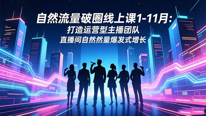 (16810期)自然流量破圈线上课1-11月:打造运营型主播团队 直播间自然流量爆发式增长-我爱项目网