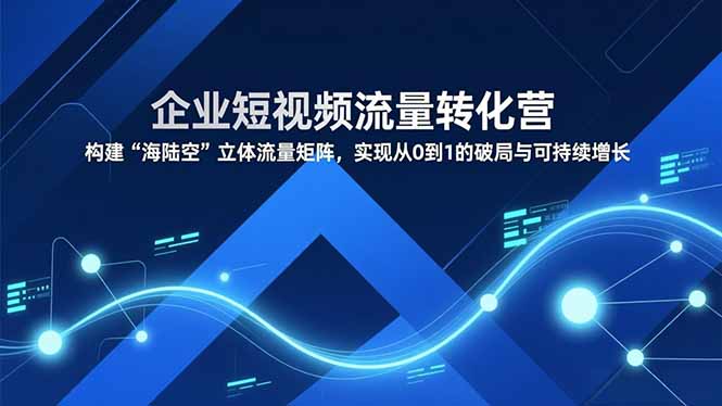 （16959期）企业短视频流量转化营，构建“海陆空”立体流量矩阵，实现从0到1的破局与可持续增长-我爱项目网