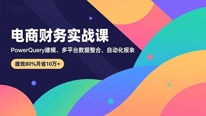 （16746期）电商财务实战课，Power Query建模、多平台数据整合、自动化报表，提效80%月省10万+-我爱项目网