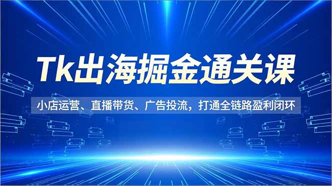 （16820期）Tk出海掘金通关课，小店运营、直播带货、广告投流，打通全链路盈利闭环-我爱项目网