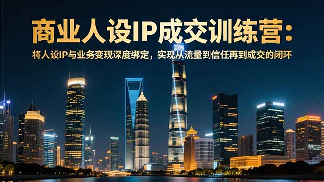 （16789期）商业人设IP成交训练营-12月：将人设IP与业务变现深度绑定，从流量到信任再到成交闭环-我爱项目网