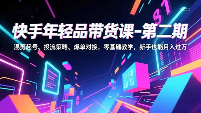 （16901期）快手年轻品带货课-第二期，混剪起号、投流策略、爆单对接，零基础教学，新手也能月入过万-我爱项目网