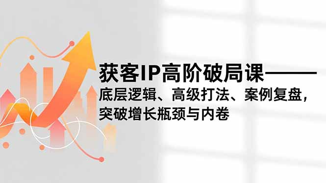 （16804期）获客IP高阶破局课，底层逻辑、高级打法、案例复盘，突破增长瓶颈与内卷-我爱项目网