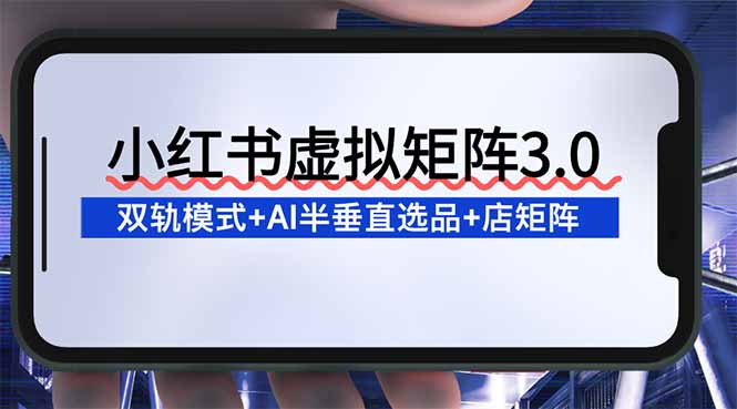 （16912期）小红书虚拟矩阵3.0：双轨模式+AI半垂直选品+店矩阵-我爱项目网