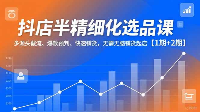 （16825期）抖店半精细化选品课，多源头截流、爆款预判、快速铺货，无需无脑铺货起店【1期+2期】-我爱项目网