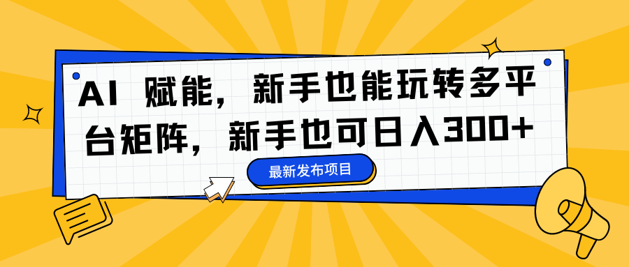（16743期）AI 赋能，新手也能玩转多平台矩阵，新手也可日入300+-我爱项目网