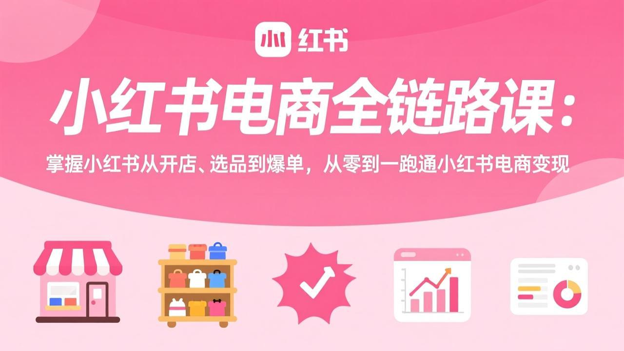 （17443期）小红书电商全链路课：掌握小红书从开店、选品到爆单，从零到一跑通小红书电商变现-我爱项目网