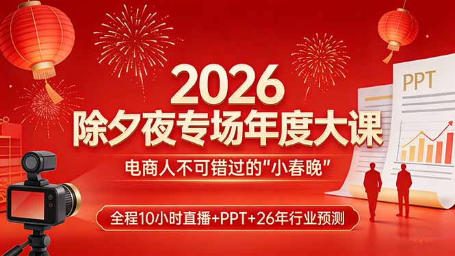 （17450期）2026除夕夜专场年度大课，全程10小时直播+PPT+26年行业预测，是电商人不可错过的“小春晚”-我爱项目网
