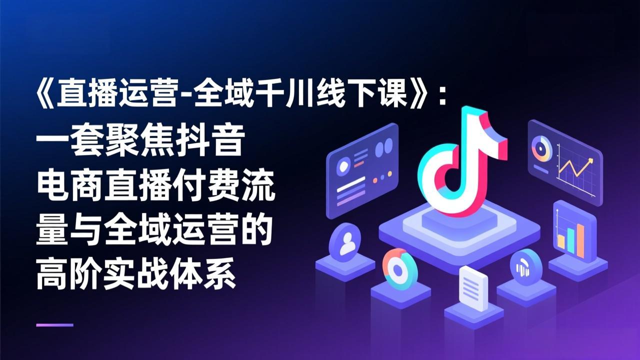 （17344期）《直播运营-全域千川线下课》：一套聚焦抖音电商直播付费流量与全域运营的高阶实战体系-我爱项目网