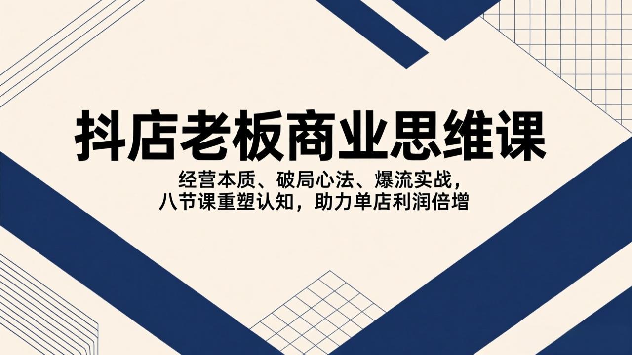（17345期）抖店老板商业思维课，经营本质、破局心法、爆流实战，八节课重塑认知，助力单店利润倍增-我爱项目网