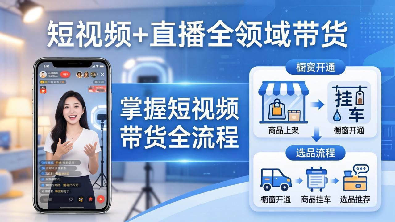 （17835期）短视频+直播全领域带货：掌握橱窗开通、挂车、选品、爆款文案改编等短视频带货全流程-我爱项目网