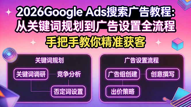 （17641期）2026Google Ads搜索广告教程：从关键词规划到广告设置全流程，手把手教你精准获客-我爱项目网