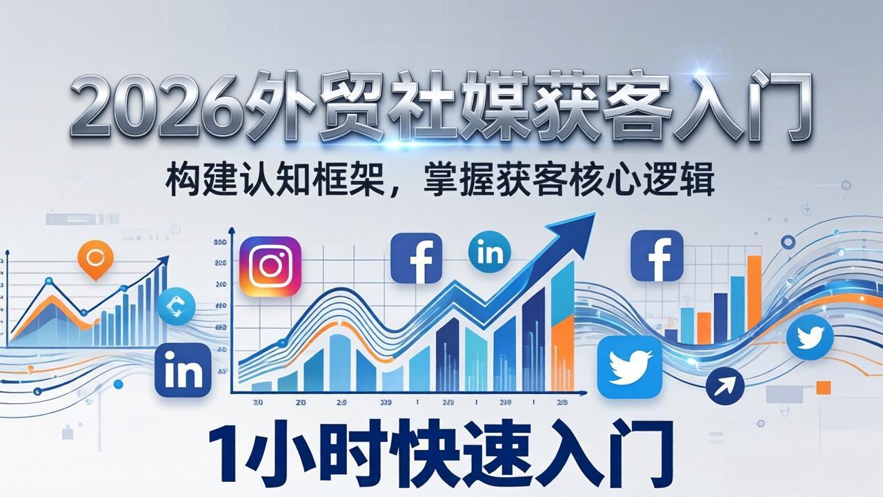 （17672期）2026 外贸社媒获客入门：1小时搭建认知框架，新手快速开启社媒获客之路-我爱项目网