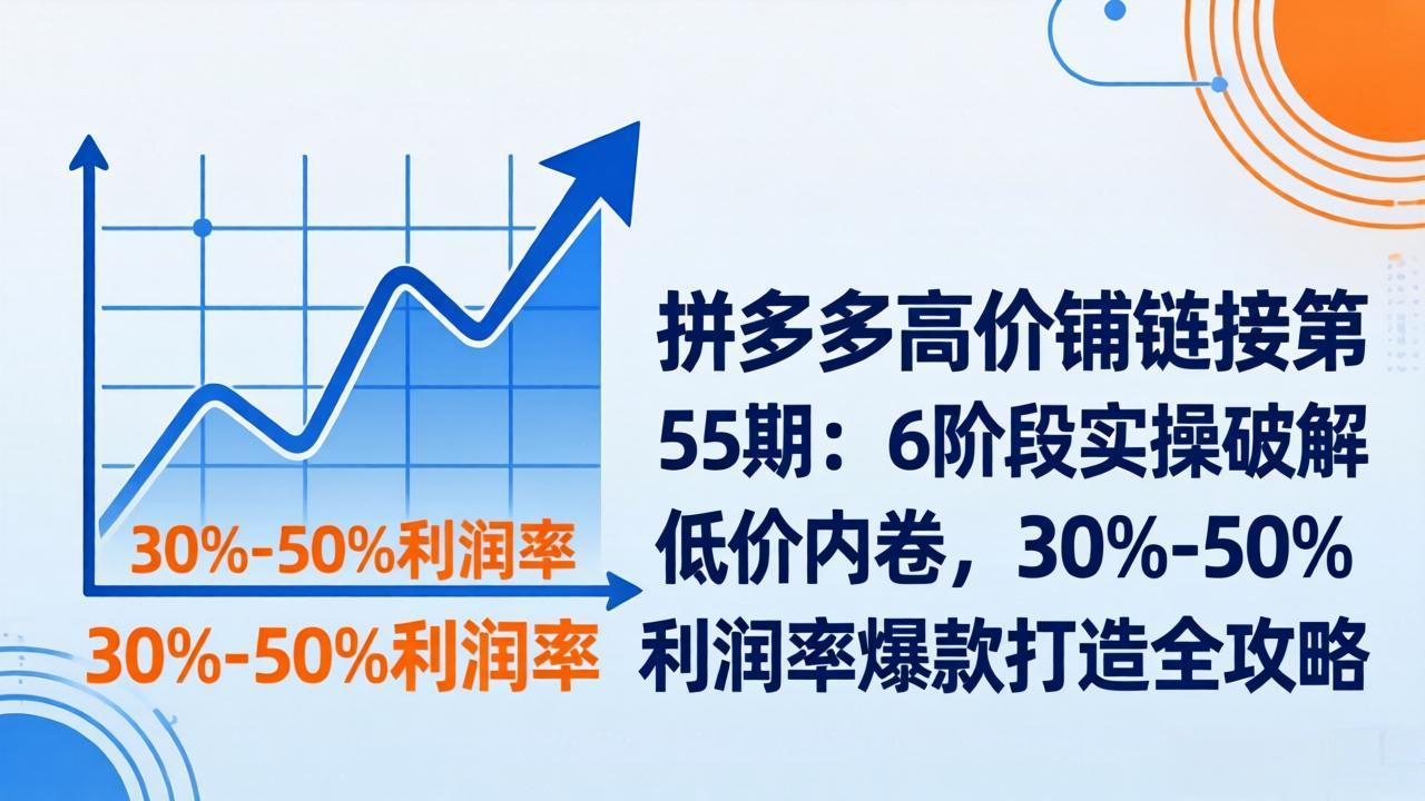 （17698期）拼多多高价铺链接第55期：6阶段实操破解低价内卷，30%-50%利润率爆款打造全攻略-我爱项目网