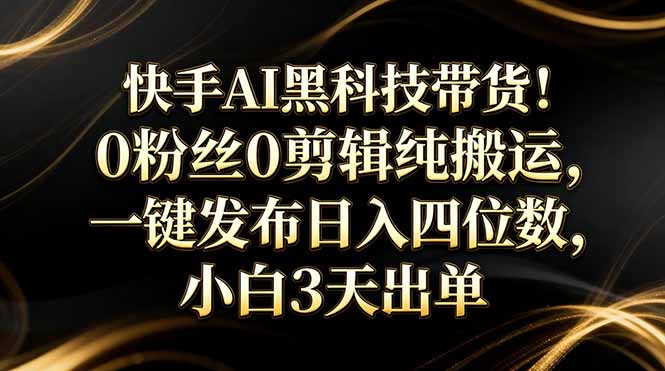 （17699期）快手AI黑科技带货！0粉丝0剪辑纯搬运，一键发布日入四位数，小白3天出单-我爱项目网