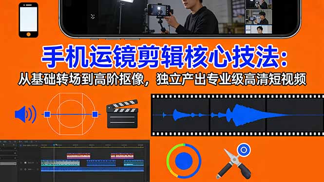 （17702期）手机运镜 剪辑核心技法：从基础转场到高阶抠像，独立产出专业级高清短视频-我爱项目网