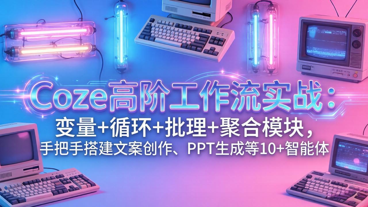 （17616期）Coze高阶工作流实战：变量+循环+批处理+聚合模块，手把手搭建文案创作、PPT 生成等 10+ 智能体-我爱项目网