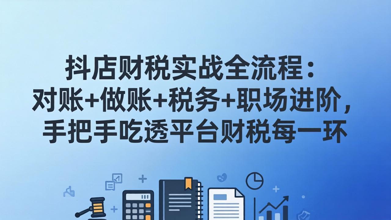 （17677期）抖店财税实操全流程：对账+做账+税务+职场进阶，手把手吃透平台财税每一环-我爱项目网