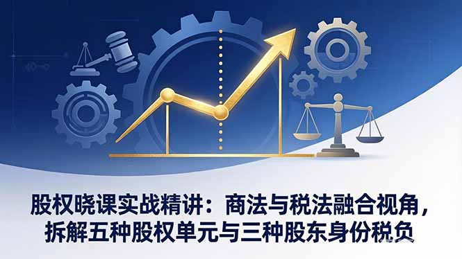 （17706期）股权晓课实战精讲：商法与税法融合视角，拆解五种股权单元与三种股东身份税负-我爱项目网