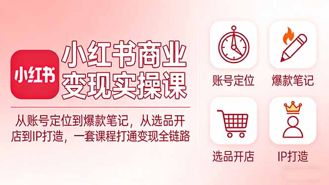 （17633期）小红书商业变现实操课：从账号定位到爆款笔记，从选品开店到IP打造，一套课程打通变现全链路-我爱项目网