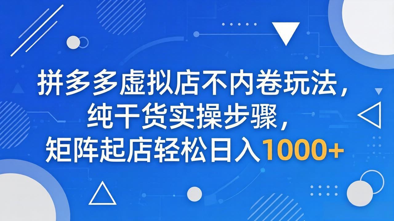 （18152期）拼多多虚拟店不内卷玩法，纯干货实操步骤，矩阵起店轻松日入 1000+-我爱项目网