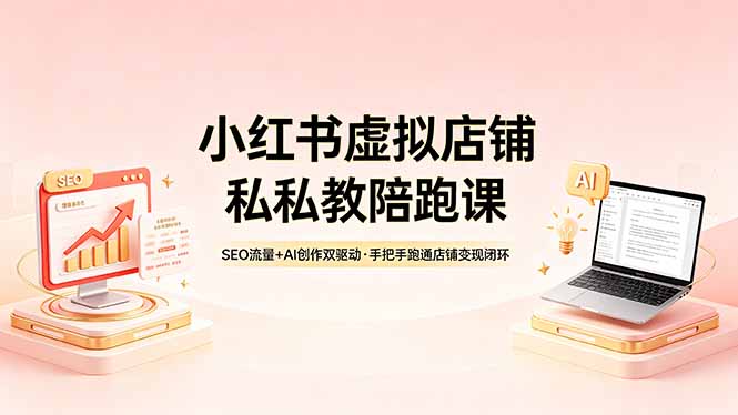 （18248期）小红书虚拟店铺私教陪跑课，SEO流量+AI创作双驱动，手把手跑通店铺变现闭环-我爱项目网