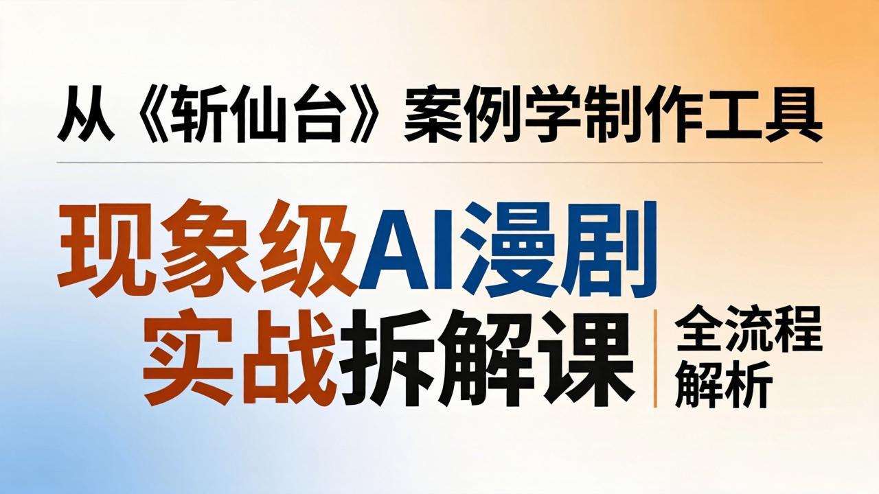 （17946期）现象级AI漫剧实战拆解课：从《斩仙台》案例学制作工具，漫剧版仿真人版全流程解析-我爱项目网