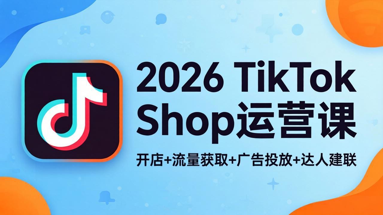 （18158期）2026TikTok Shop运营课：开店+流量获取+广告投放+达人建联，解锁海外电商掘金路径-我爱项目网