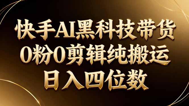 （17948期）26年最新快手AI黑科技带货，0粉0剪辑，纯搬运，日入四位数-我爱项目网