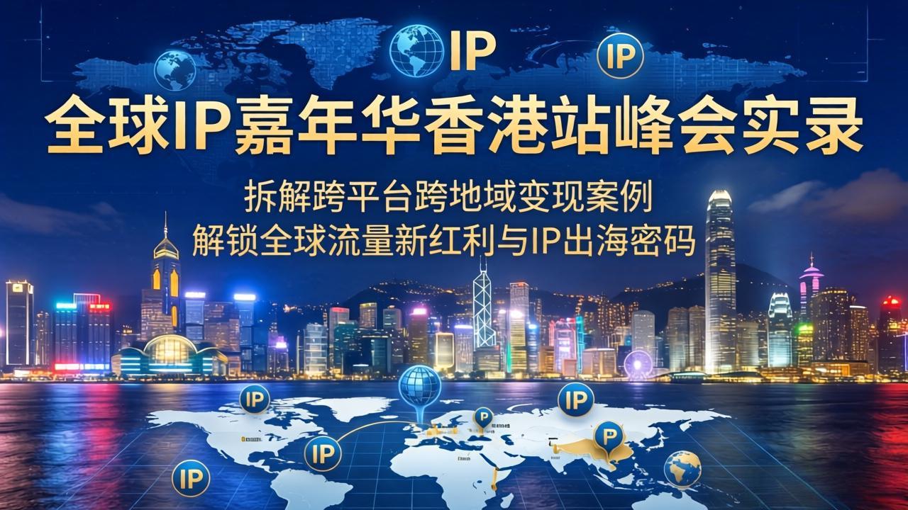 （18202期）全球IP嘉年华香港站峰会实录，拆解跨平台跨地域变现案例，解锁全球流量新红利与IP出海密码-我爱项目网