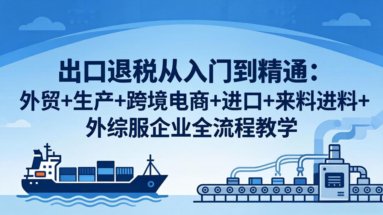 （18065期）出口退税从入门到精通：外贸+生产+跨境电商+进口+来料进料+外综服企业全流程教学-我爱项目网