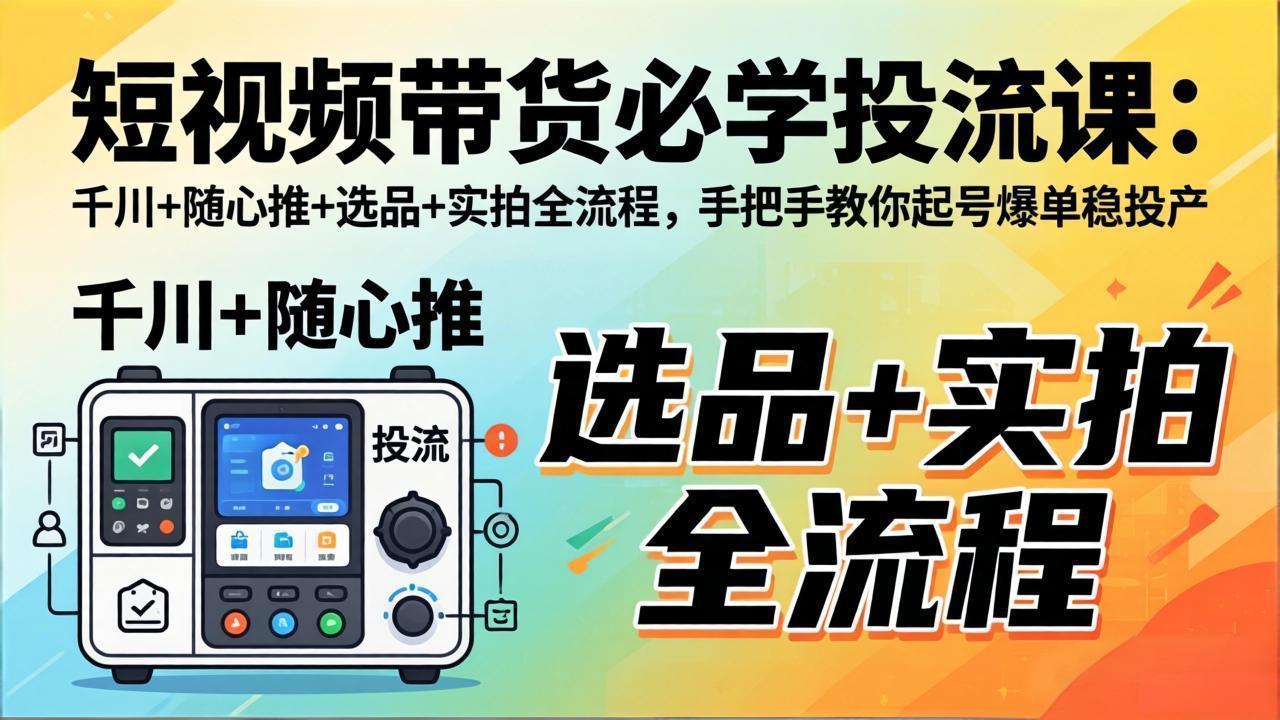 （17903期）短视频带货必学投流课：千川+随心推+选品+实拍全流程，手把手教你起号爆单稳投产-我爱项目网