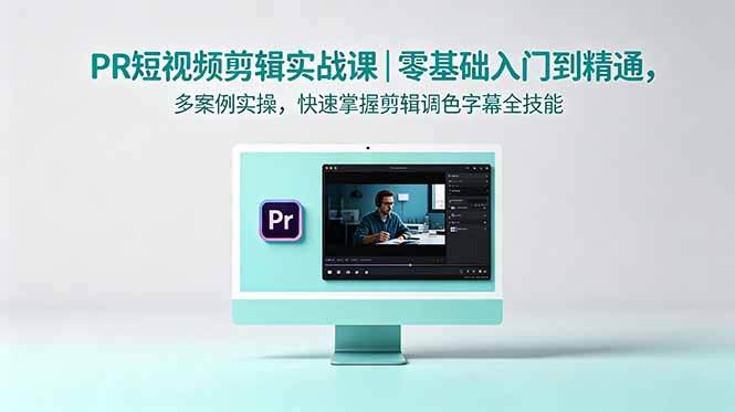 （18633期）PR短视频剪辑实战课｜零基础入门到精通，多案例实操，快速掌握剪辑调色字幕全技能-我爱项目网