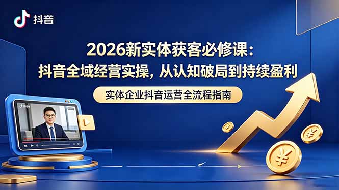 （18503期）2026新实体获客必修课：抖音全域经营实操，从认知破局到持续盈利-我爱项目网