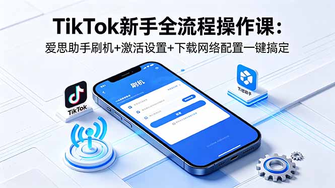 （18594期）TikTok新手全流程操作课：爱思助手刷机+激活设置+下载网络配置一键搞定-我爱项目网