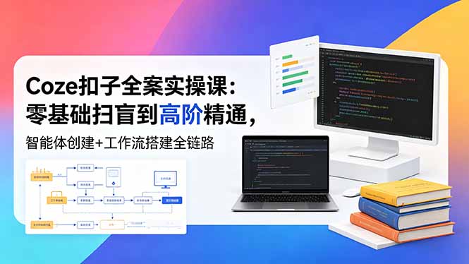 （18538期）Coze扣子全案实操课：零基础扫盲到高阶精通，智能体创建+工作流搭建全链路-我爱项目网
