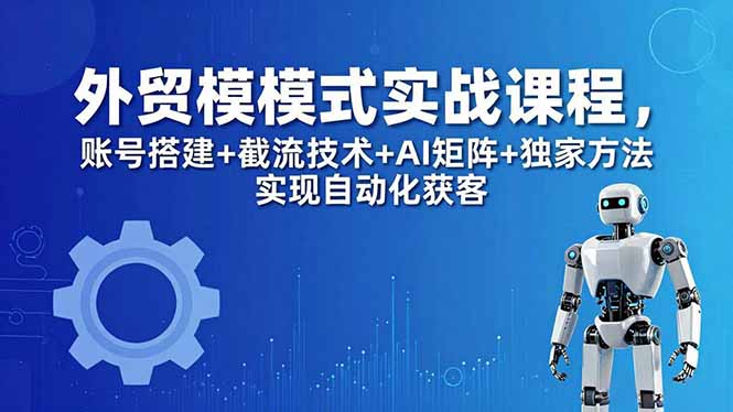 （18367期）外贸新模式实战课程-更新5月，账号搭建+截流技术+AI矩阵+独家方法实现自动化获客-我爱项目网