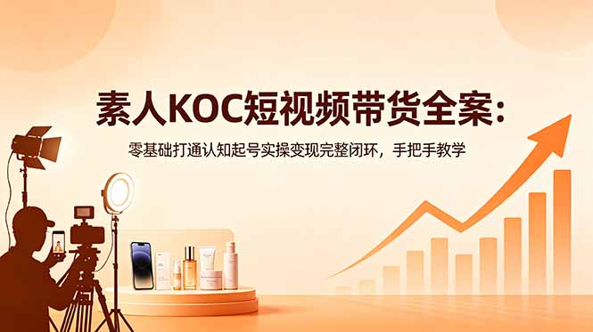 （18669期）素人KOC短视频带货全案：零基础打通认知起号实操变现完整闭环，手把手教学-我爱项目网