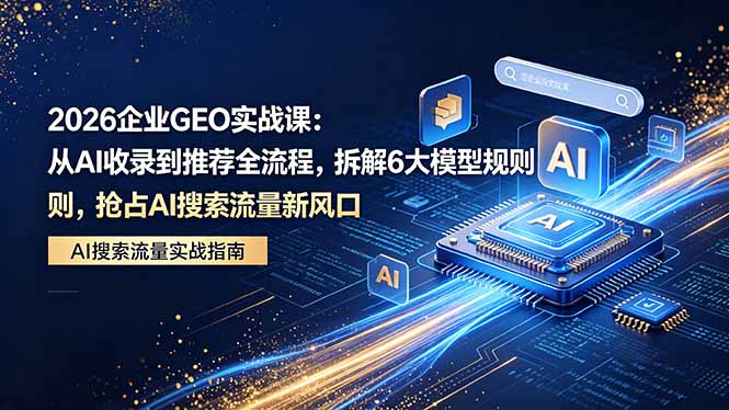 （18368期）2026 企业GEO实战课：从AI收录到推荐全流程，拆解6大模型规则，抢占 AI 搜索流量新风口-我爱项目网