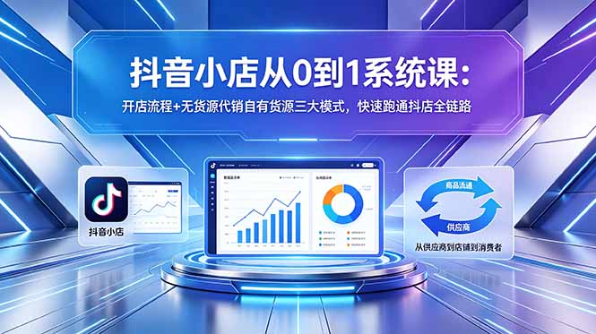 （18555期）抖音小店从0到1系统课：开店流程+无货源代销自有货源三大模式，快速跑通抖店全链路-我爱项目网