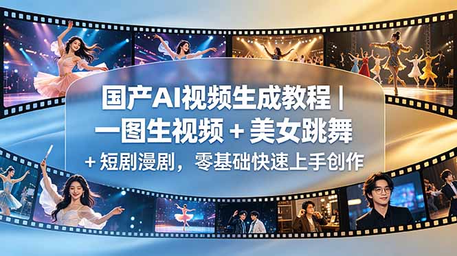 （18675期）国产AI视频生成教程｜一图生视频 + 美女跳舞 + 短剧漫剧，零基础快速上手创作-我爱项目网