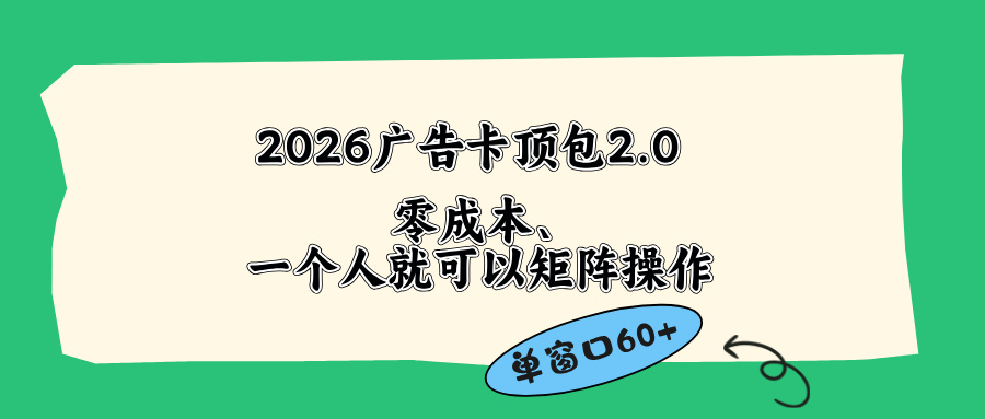 （18450期）2026广告卡顶包2.0玩法，单窗口60+零成本、简单好操作，直接省略复杂人工步骤-我爱项目网