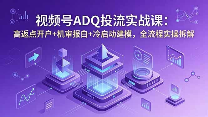 （18623期）视频号ADQ投流实战课：高返点开户+机审报白+冷启动建模，全流程实操拆解-我爱项目网
