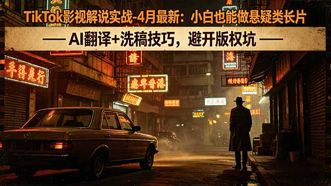 （18277期）TikTok影视解说实战-4月最新：小白也能做悬疑类长片，AI翻译+洗稿技巧，避开版权坑-我爱项目网