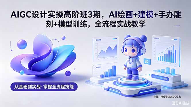 （18448期）AIGC 设计实操高阶班3期，AI绘画+建模+手办雕刻+模型训练，全流程实战教学(附软件+素材)-我爱项目网