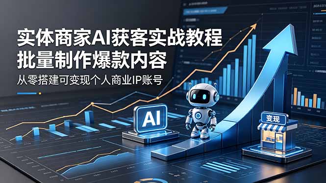 (18572期)实体商家AI获客实战教程:批量制作爆款内容,从零搭建可变现个人商业IP账号-我爱项目网